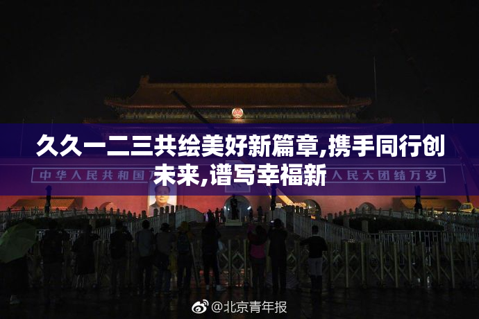 久久一二三共绘美好新篇章,携手同行创未来,谱写幸福新