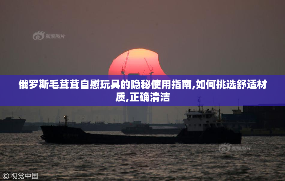 俄罗斯毛茸茸自慰玩具的隐秘使用指南,如何挑选舒适材质,正确清洁