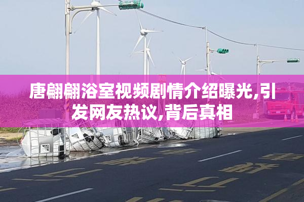 唐翩翩浴室视频剧情介绍曝光,引发网友热议,背后真相