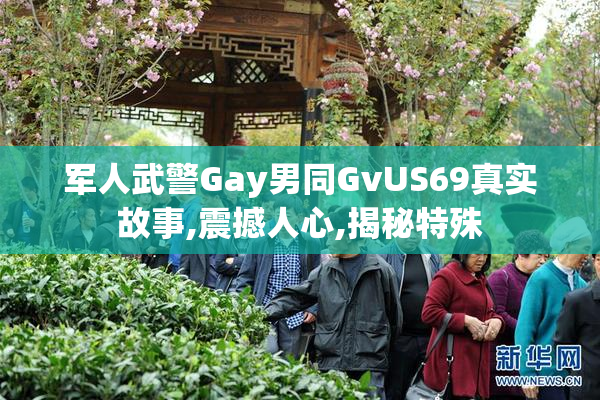 军人武警Gay男同GvUS69真实故事,震撼人心,揭秘特殊