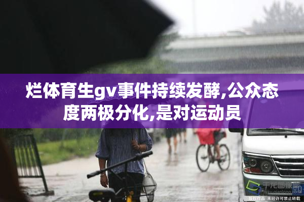 烂体育生gv事件持续发酵,公众态度两极分化,是对运动员
