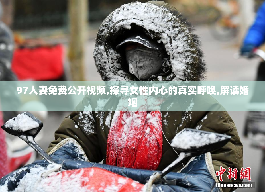 97人妻免费公开视频,探寻女性内心的真实呼唤,解读婚姻