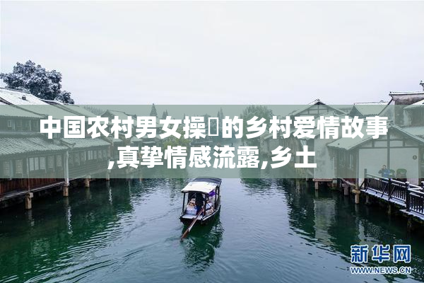 中国农村男女操屄的乡村爱情故事,真挚情感流露,乡土
