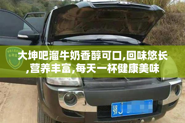大坤吧溜牛奶香醇可口,回味悠长,营养丰富,每天一杯健康美味
