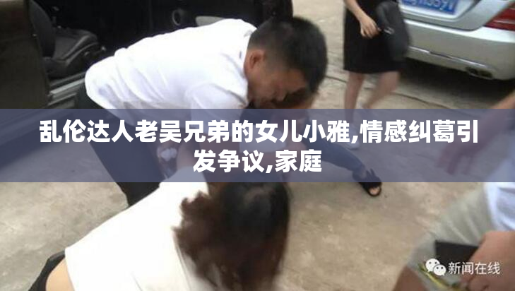 乱伦达人老吴兄弟的女儿小雅,情感纠葛引发争议,家庭