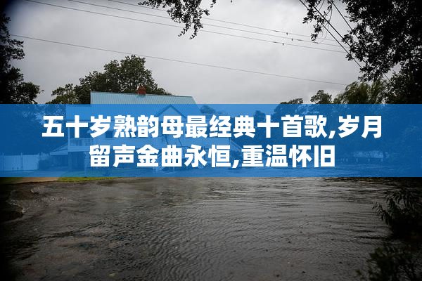 五十岁熟韵母最经典十首歌,岁月留声金曲永恒,重温怀旧