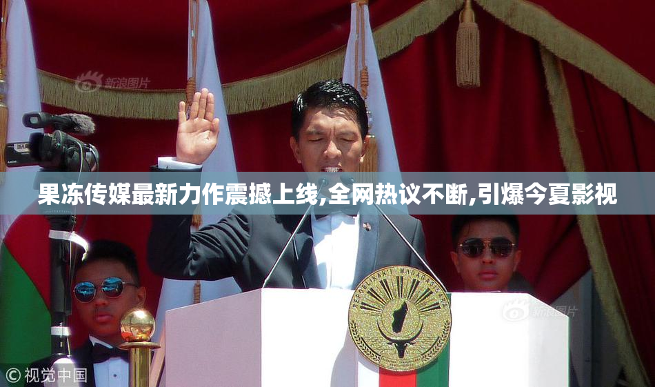 果冻传媒最新力作震撼上线,全网热议不断,引爆今夏影视