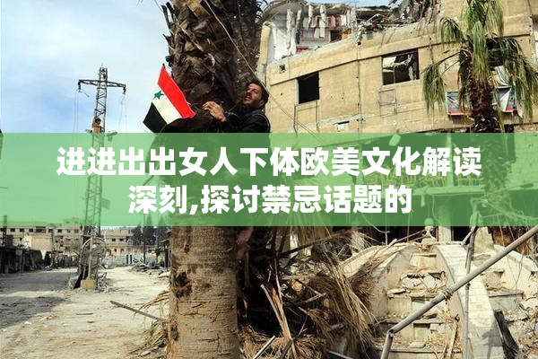 进进出出女人下体欧美文化解读深刻,探讨禁忌话题的
