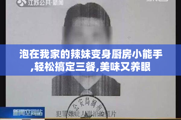 泡在我家的辣妹变身厨房小能手,轻松搞定三餐,美味又养眼