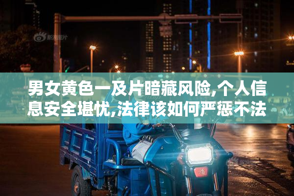 男女黄色一及片暗藏风险,个人信息安全堪忧,法律该如何严惩不法