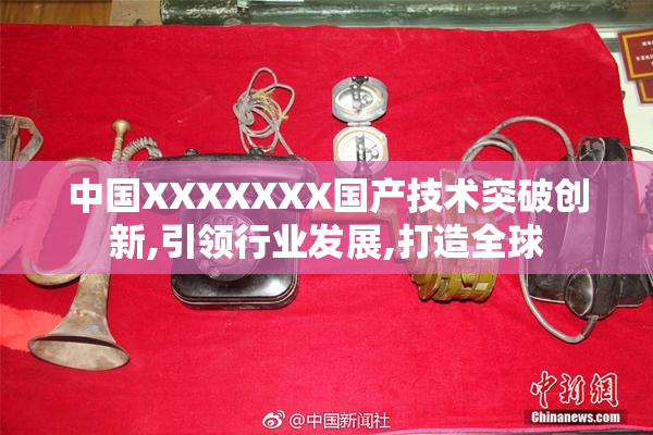 中国XXXXXXX国产技术突破创新,引领行业发展,打造全球