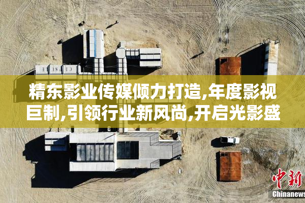 精东影业传媒倾力打造,年度影视巨制,引领行业新风尚,开启光影盛宴