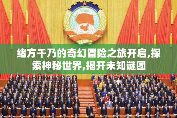 绪方千乃的奇幻冒险之旅开启,探索神秘世界,揭开未知谜团