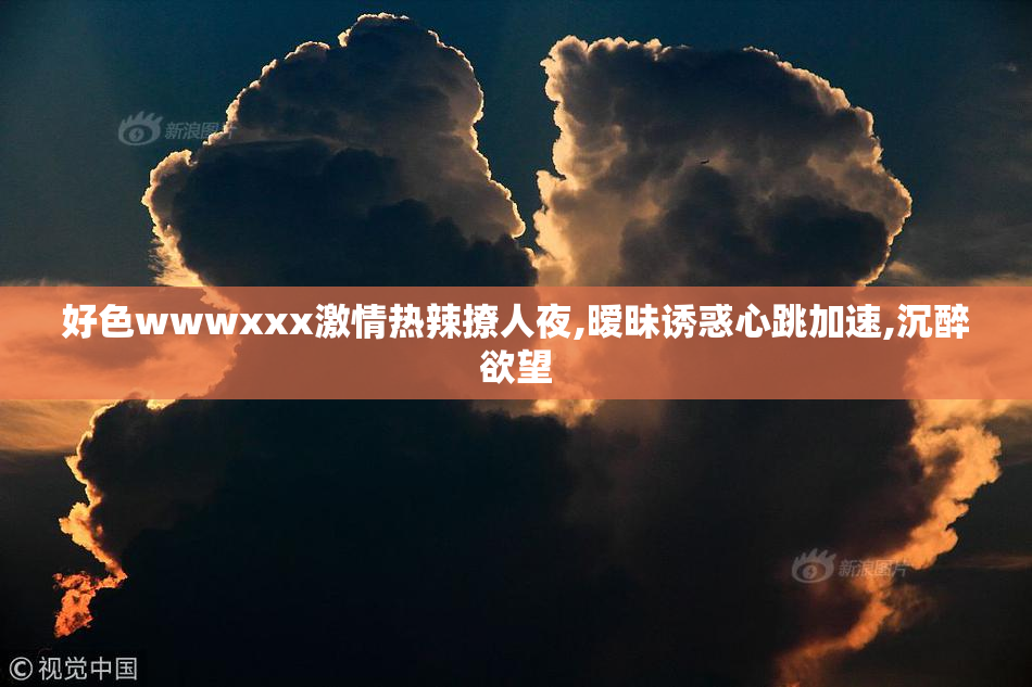 好色wwwxxx激情热辣撩人夜,暧昧诱惑心跳加速,沉醉欲望