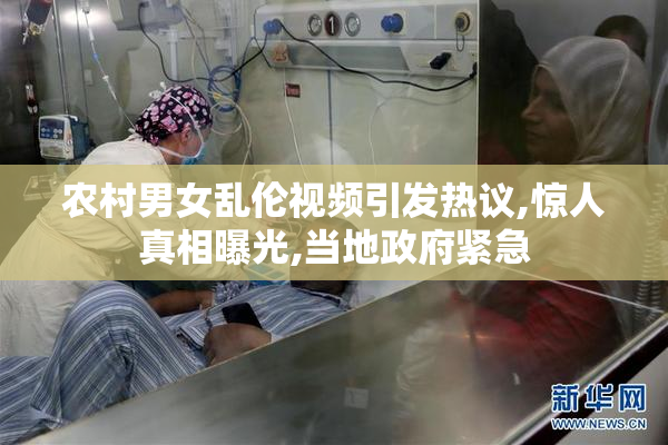 农村男女乱伦视频引发热议,惊人真相曝光,当地政府紧急