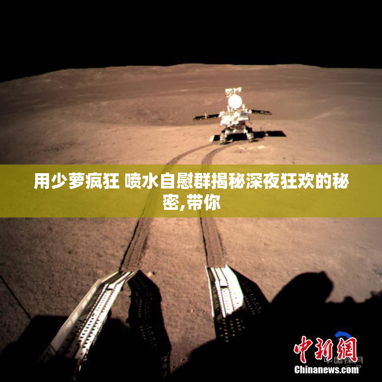 用少萝疯狂 喷水自慰群揭秘深夜狂欢的秘密,带你