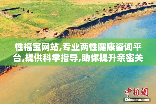 性福宝网站,专业两性健康咨询平台,提供科学指导,助你提升亲密关系