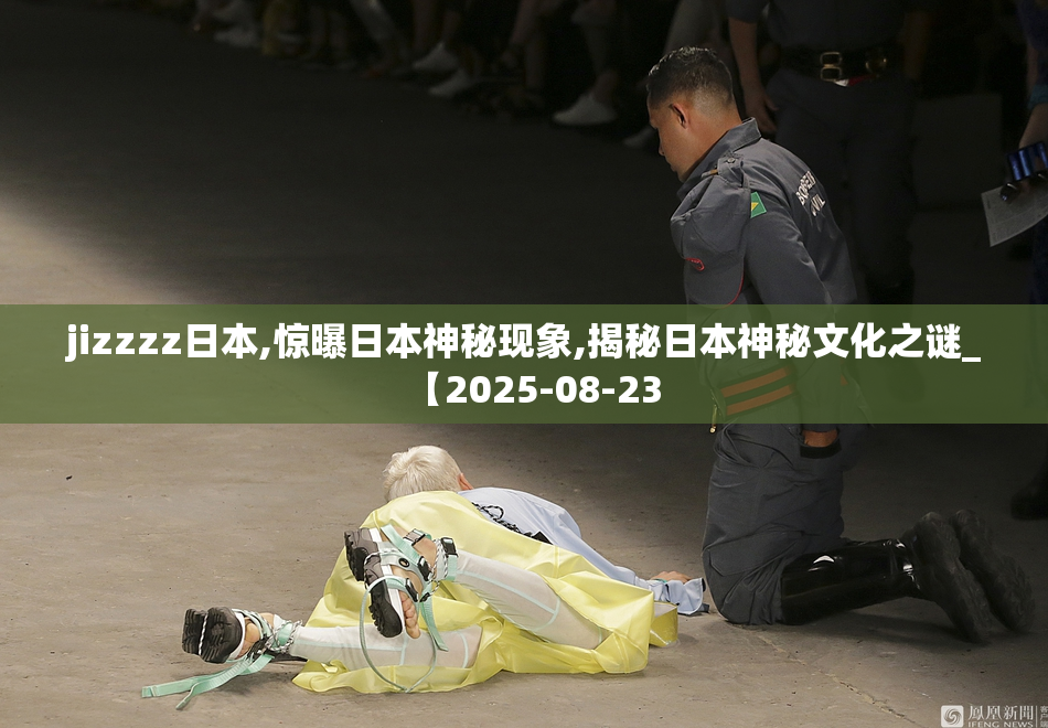 jizzzz日本,惊曝日本神秘现象,揭秘日本神秘文化之谜_【2025-08-23