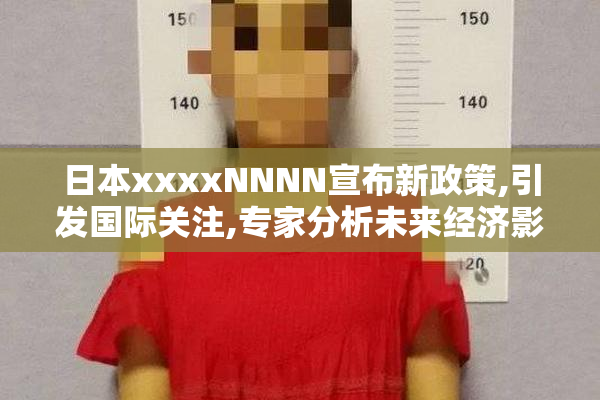 日本xxxxNNNN宣布新政策,引发国际关注,专家分析未来经济影响