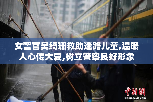 女警官吴绮珊救助迷路儿童,温暖人心传大爱,树立警察良好形象