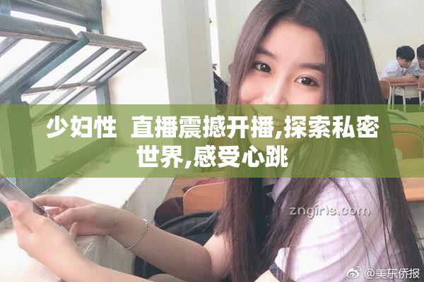 少妇性  直播震撼开播,探索私密世界,感受心跳