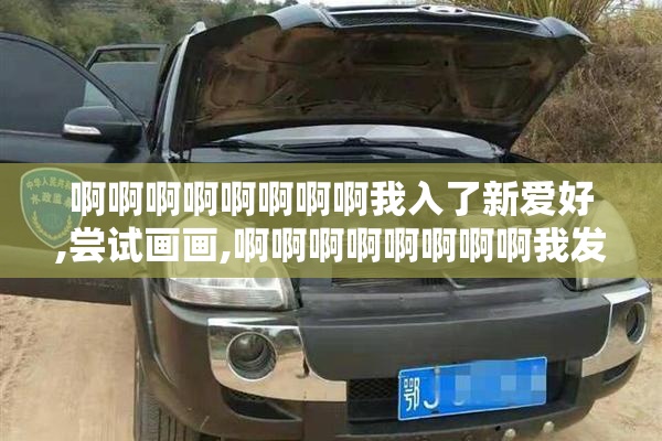 啊啊啊啊啊啊啊啊我入了新爱好,尝试画画,啊啊啊啊啊啊啊啊我发现