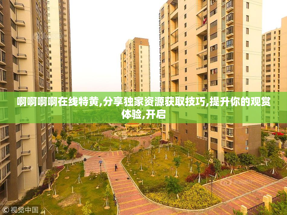 啊啊啊啊在线特黄,分享独家资源获取技巧,提升你的观赏体验,开启