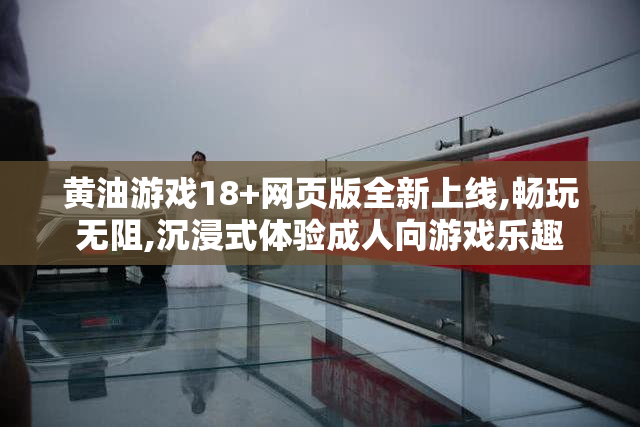 黄油游戏18+网页版全新上线,畅玩无阻,沉浸式体验成人向游戏乐趣