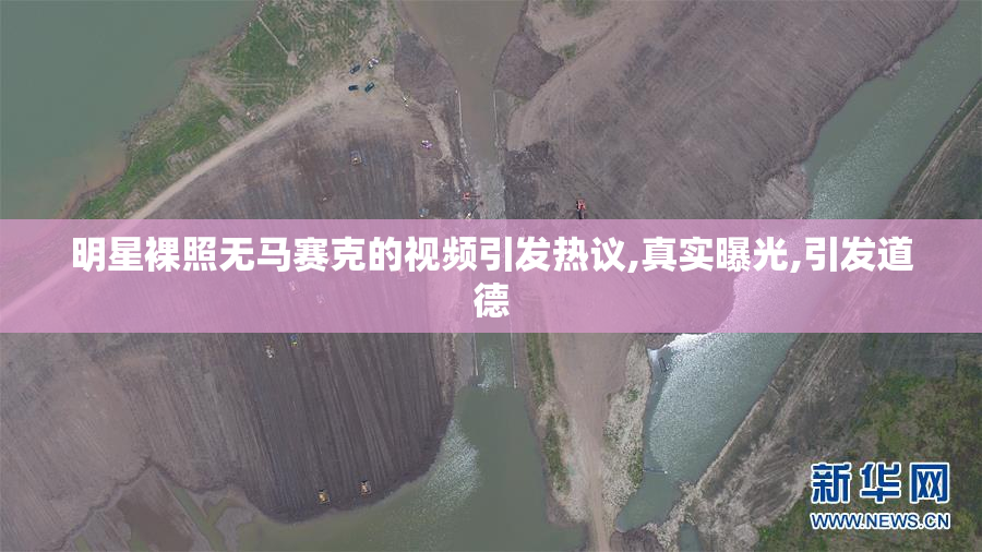 明星裸照无马赛克的视频引发热议,真实曝光,引发道德