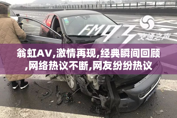 翁虹AV,激情再现,经典瞬间回顾,网络热议不断,网友纷纷热议