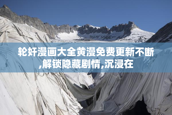轮奸漫画大全黄漫免费更新不断,解锁隐藏剧情,沉浸在