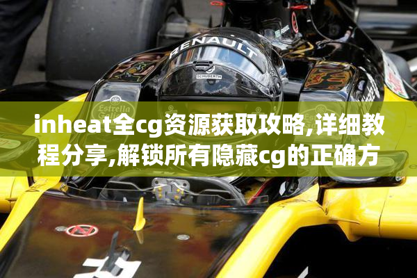 inheat全cg资源获取攻略,详细教程分享,解锁所有隐藏cg的正确方法