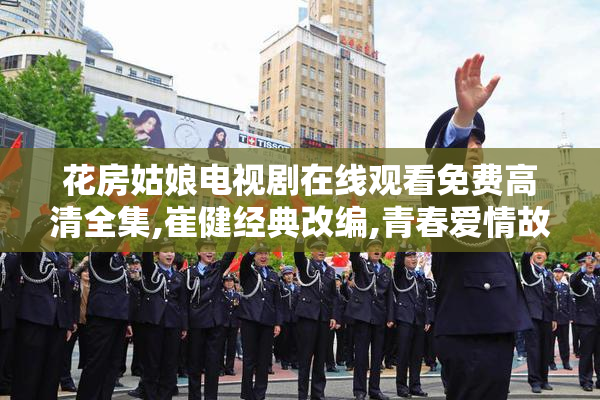 花房姑娘电视剧在线观看免费高清全集,崔健经典改编,青春爱情故事