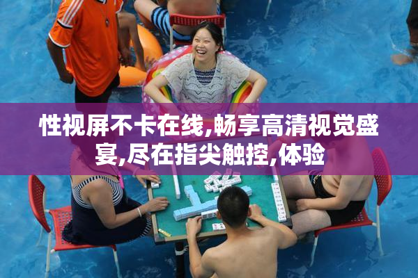 性视屏不卡在线,畅享高清视觉盛宴,尽在指尖触控,体验