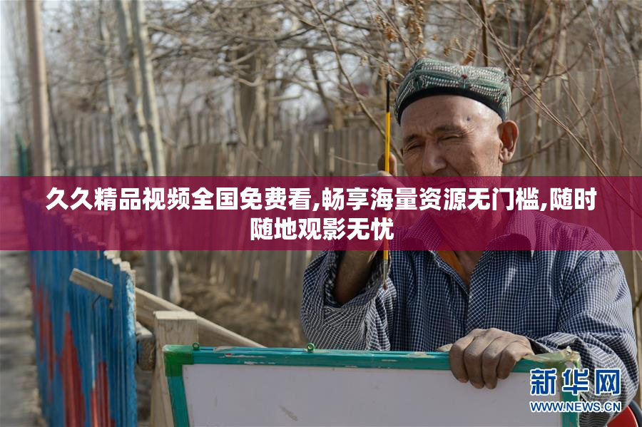 久久精品视频全国免费看,畅享海量资源无门槛,随时随地观影无忧