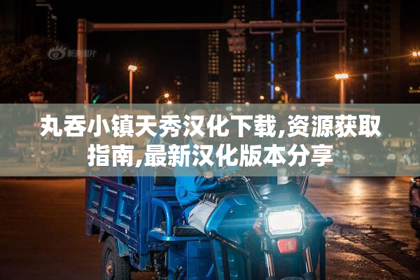 丸吞小镇天秀汉化下载,资源获取指南,最新汉化版本分享
