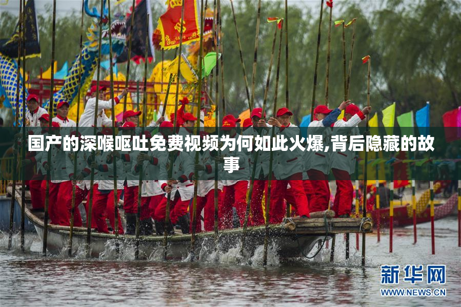国产的深喉呕吐免费视频为何如此火爆,背后隐藏的故事