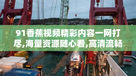 91香蕉视频精彩内容一网打尽,海量资源随心看,高清流畅