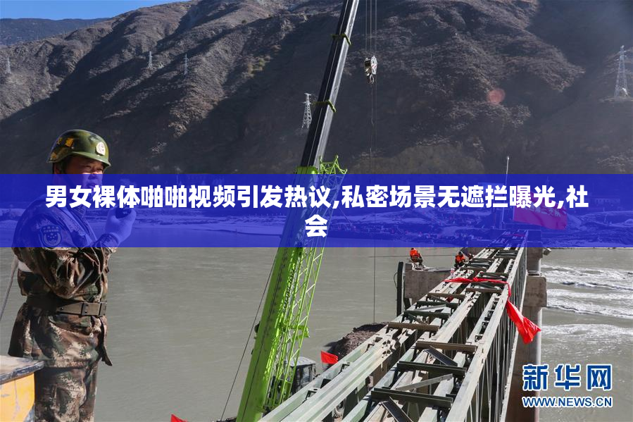 男女裸体啪啪视频引发热议,私密场景无遮拦曝光,社会