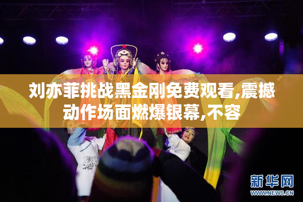 刘亦菲挑战黑金刚免费观看,震撼动作场面燃爆银幕,不容