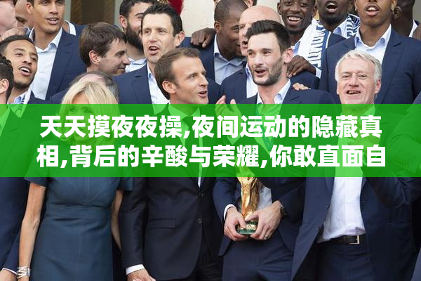 天天摸夜夜操,夜间运动的隐藏真相,背后的辛酸与荣耀,你敢直面自己