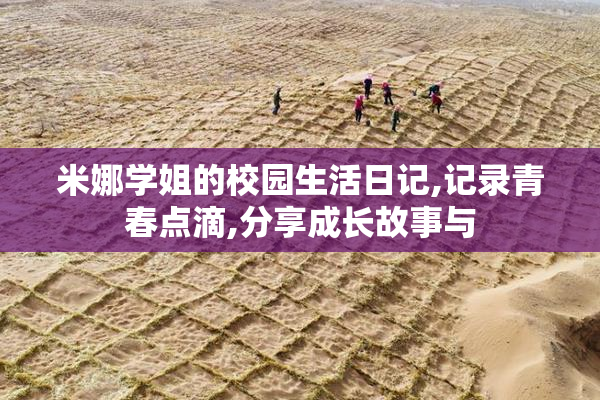 米娜学姐的校园生活日记,记录青春点滴,分享成长故事与