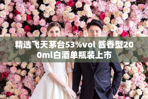 精选飞天茅台53%vol 酱香型200ml白酒单瓶装上市