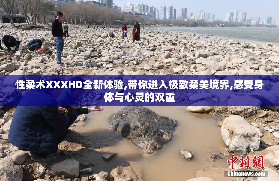 性柔术XXXHD全新体验,带你进入极致柔美境界,感受身体与心灵的双重