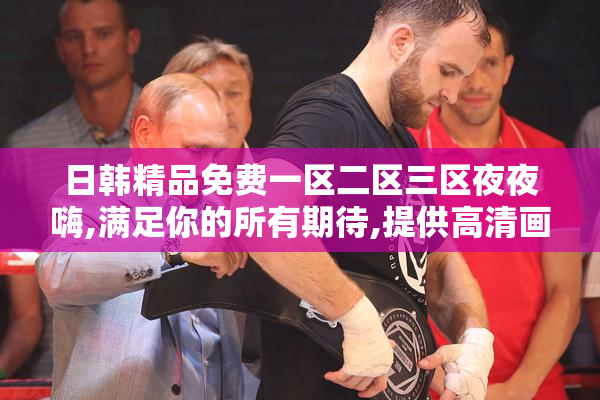 日韩精品免费一区二区三区夜夜嗨,满足你的所有期待,提供高清画质