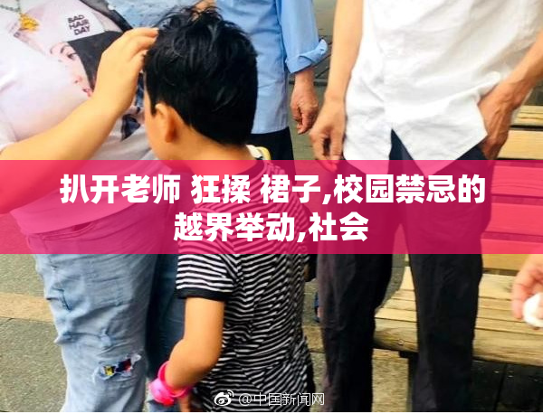扒开老师 狂揉 裙子,校园禁忌的越界举动,社会