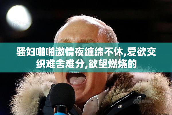 骚妇啪啪激情夜缠绵不休,爱欲交织难舍难分,欲望燃烧的