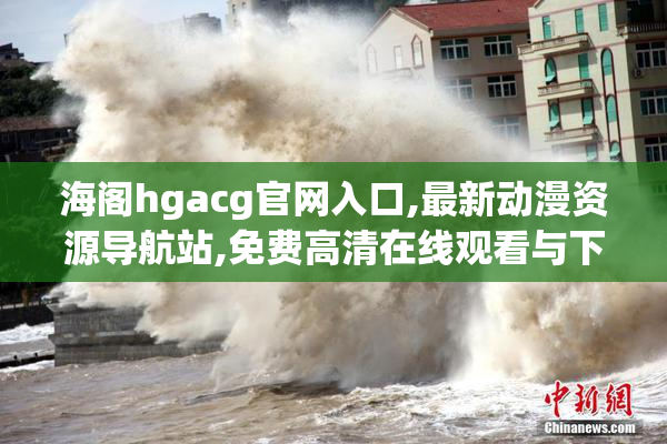 海阁hgacg官网入口,最新动漫资源导航站,免费高清在线观看与下载