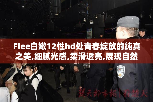 Flee白嫩12性hd处青春绽放的纯真之美,细腻光感,柔滑透亮,展现自然