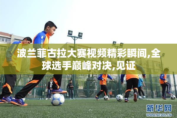 波兰菲古拉大赛视频精彩瞬间,全球选手巅峰对决,见证